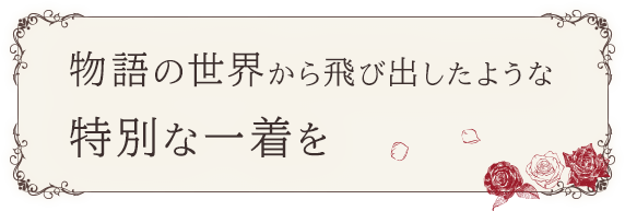 物語の世界から飛び出したような特別な一着を